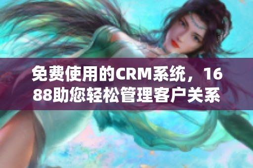 免费使用的CRM系统，1688助您轻松管理客户关系