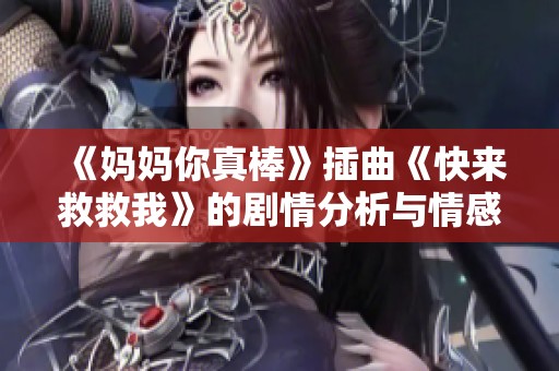 《妈妈你真棒》插曲《快来救救我》的剧情分析与情感探讨
