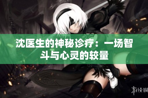 沈医生的神秘诊疗：一场智斗与心灵的较量
