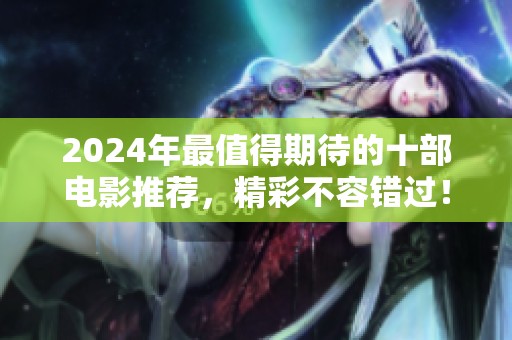 2024年最值得期待的十部电影推荐，精彩不容错过！