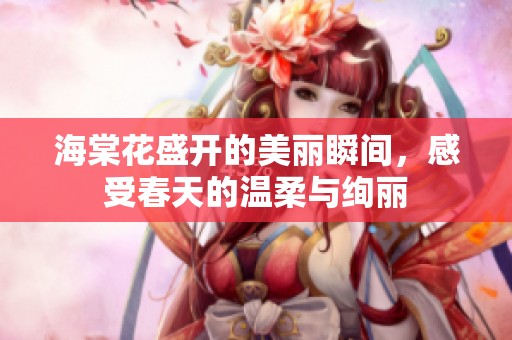海棠花盛开的美丽瞬间，感受春天的温柔与绚丽
