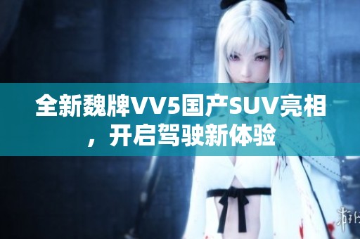 全新魏牌VV5国产SUV亮相，开启驾驶新体验