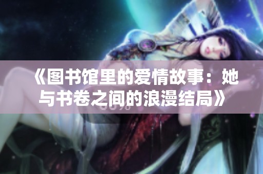 《图书馆里的爱情故事：她与书卷之间的浪漫结局》