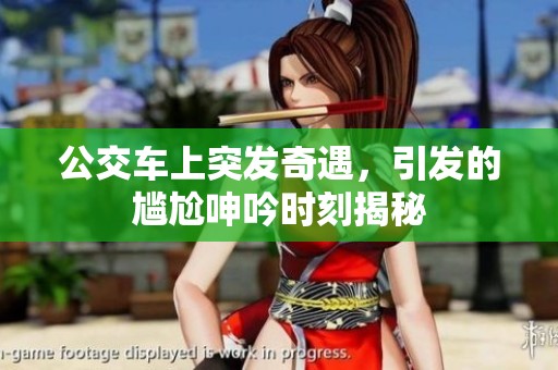 公交车上突发奇遇，引发的尴尬呻吟时刻揭秘