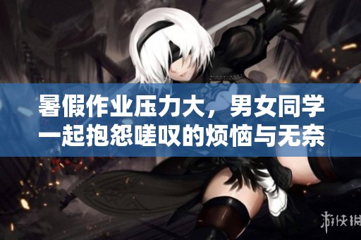 暑假作业压力大，男女同学一起抱怨嗟叹的烦恼与无奈