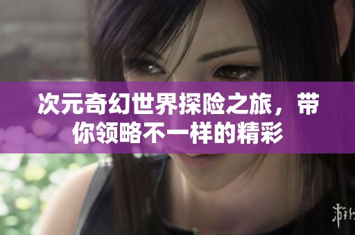 次元奇幻世界探险之旅，带你领略不一样的精彩