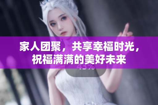 家人团聚，共享幸福时光，祝福满满的美好未来