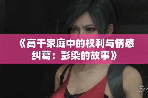 《高干家庭中的权利与情感纠葛：彭染的故事》
