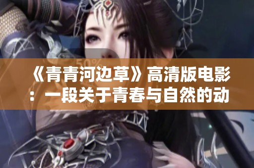 《青青河边草》高清版电影：一段关于青春与自然的动人故事
