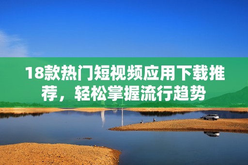 18款热门短视频应用下载推荐，轻松掌握流行趋势