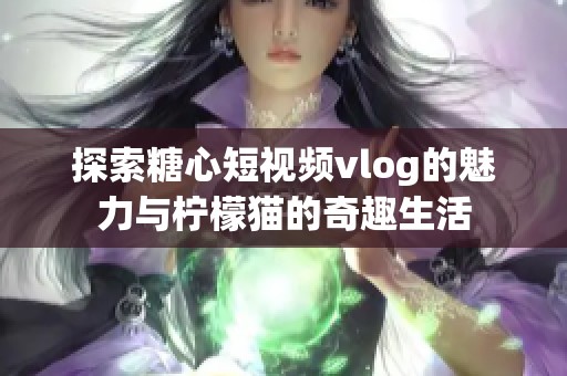探索糖心短视频vlog的魅力与柠檬猫的奇趣生活