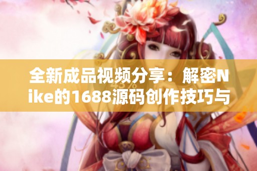 全新成品视频分享：解密Nike的1688源码创作技巧与心得