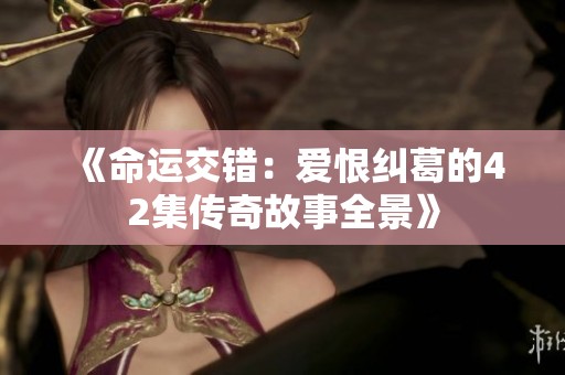 《命运交错：爱恨纠葛的42集传奇故事全景》