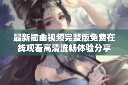 最新插曲视频完整版免费在线观看高清流畅体验分享