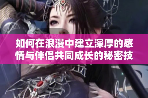如何在浪漫中建立深厚的感情与伴侣共同成长的秘密技巧