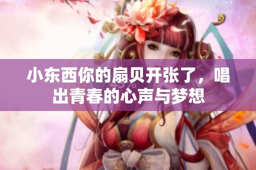 小东西你的扇贝开张了，唱出青春的心声与梦想