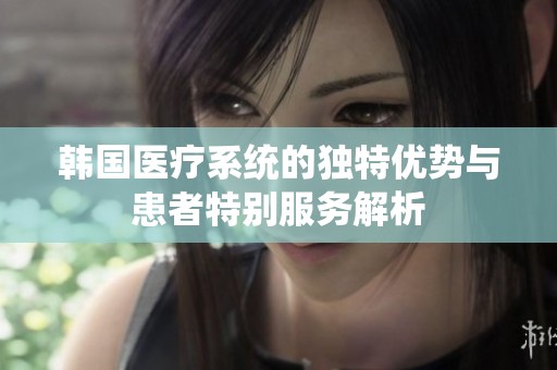 韩国医疗系统的独特优势与患者特别服务解析