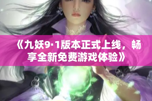 《九妖9·1版本正式上线，畅享全新免费游戏体验》