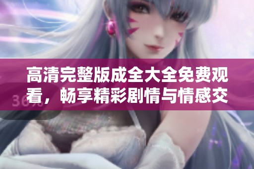 高清完整版成全大全免费观看，畅享精彩剧情与情感交织