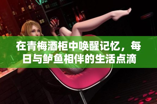在青梅酒柜中唤醒记忆，每日与鲈鱼相伴的生活点滴