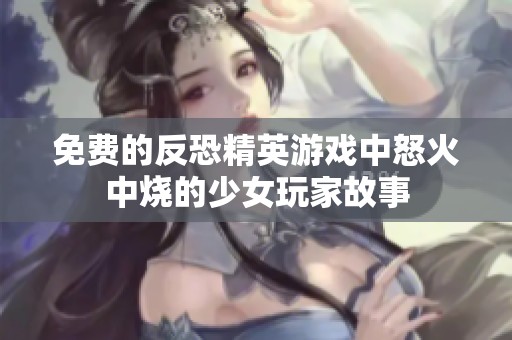 免费的反恐精英游戏中怒火中烧的少女玩家故事