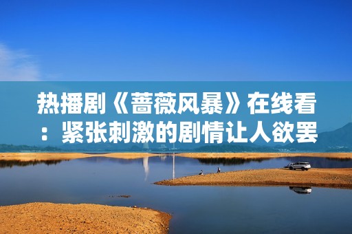 热播剧《蔷薇风暴》在线看：紧张刺激的剧情让人欲罢不能