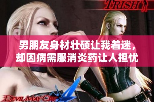 男朋友身材壮硕让我着迷，却因病需服消炎药让人担忧
