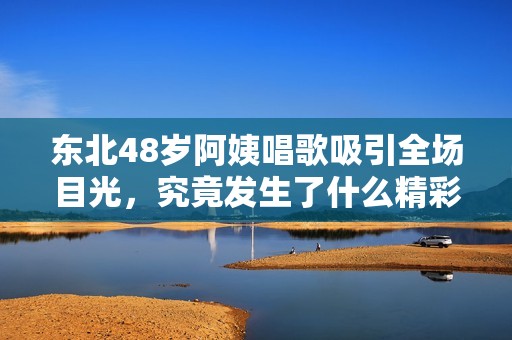 东北48岁阿姨唱歌吸引全场目光，究竟发生了什么精彩瞬间