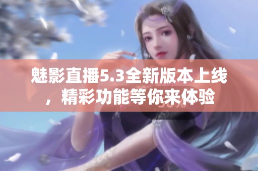 魅影直播5.3全新版本上线，精彩功能等你来体验