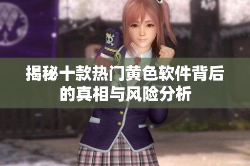 揭秘十款热门黄色软件背后的真相与风险分析