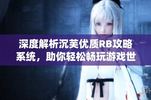 深度解析沉芙优质RB攻略系统，助你轻松畅玩游戏世界