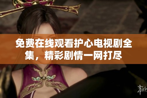 免费在线观看护心电视剧全集，精彩剧情一网打尽