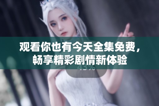 观看你也有今天全集免费，畅享精彩剧情新体验