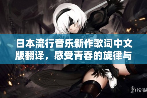 日本流行音乐新作歌词中文版翻译，感受青春的旋律与情感