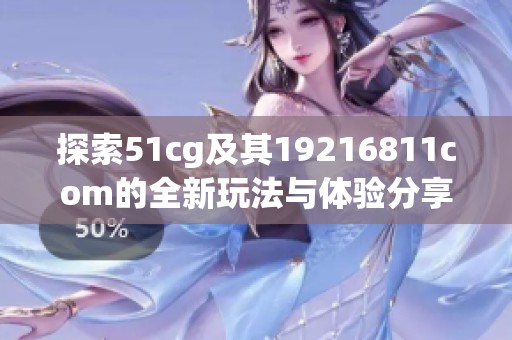 探索51cg及其19216811com的全新玩法与体验分享