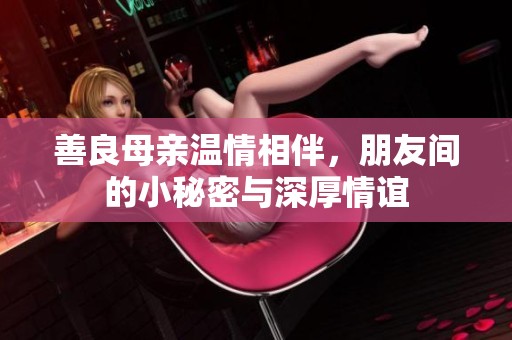 善良母亲温情相伴，朋友间的小秘密与深厚情谊
