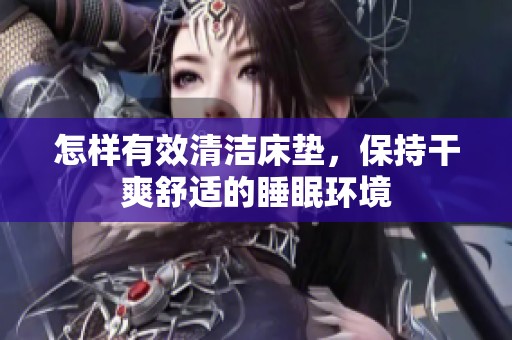 怎样有效清洁床垫，保持干爽舒适的睡眠环境