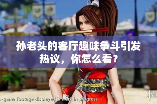 孙老头的客厅趣味争斗引发热议，你怎么看？