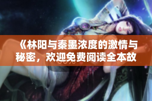 《林阳与秦墨浓度的激情与秘密，欢迎免费阅读全本故事》