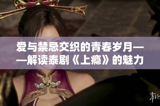 爱与禁忌交织的青春岁月——解读泰剧《上瘾》的魅力与深意
