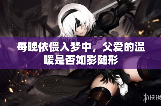 每晚依偎入梦中，父爱的温暖是否如影随形