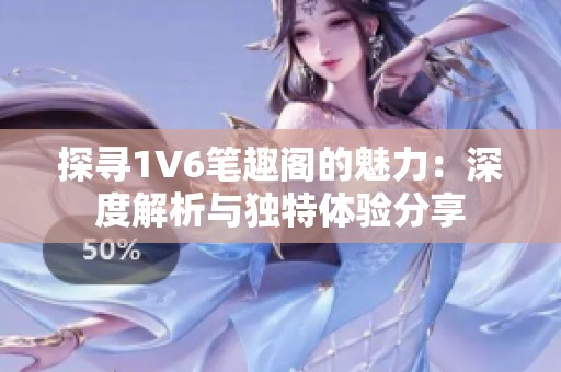 探寻1V6笔趣阁的魅力：深度解析与独特体验分享