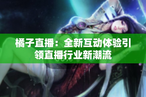 橘子直播：全新互动体验引领直播行业新潮流