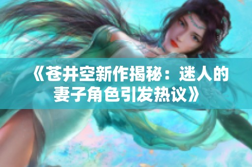 《苍井空新作揭秘：迷人的妻子角色引发热议》