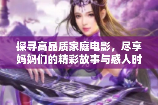 探寻高品质家庭电影，尽享妈妈们的精彩故事与感人时刻