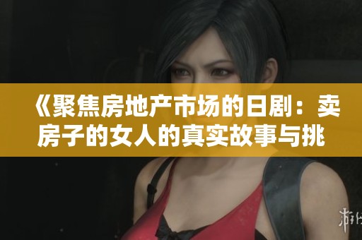 《聚焦房地产市场的日剧：卖房子的女人的真实故事与挑战》