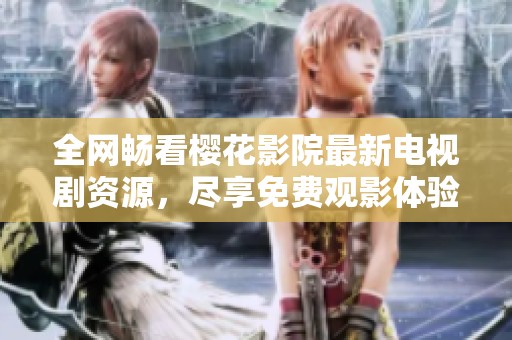 全网畅看樱花影院最新电视剧资源，尽享免费观影体验！