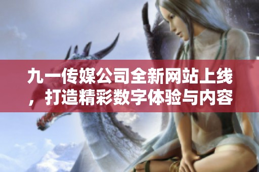 九一传媒公司全新网站上线，打造精彩数字体验与内容展示