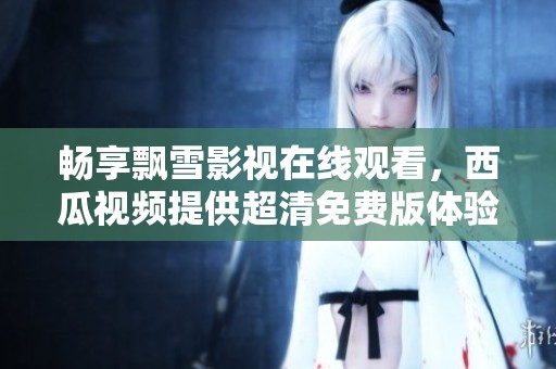 畅享飘雪影视在线观看，西瓜视频提供超清免费版体验
