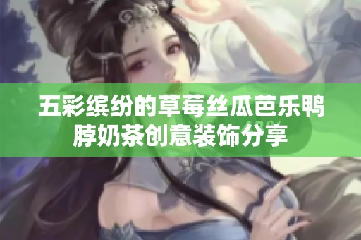 五彩缤纷的草莓丝瓜芭乐鸭脖奶茶创意装饰分享